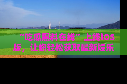 “吃瓜黑料在线”上线iOS版，让你轻松获取最新娱乐新闻