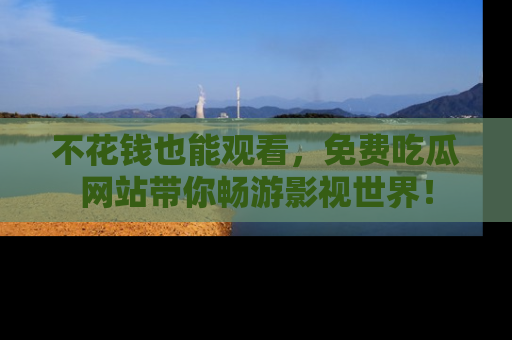 不花钱也能观看，免费吃瓜网站带你畅游影视世界！