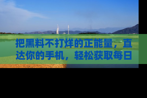 把黑料不打烊的正能量，直达你的手机，轻松获取每日新鲜八卦！