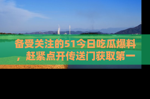 备受关注的51今日吃瓜爆料，赶紧点开传送门获取第一手消息！