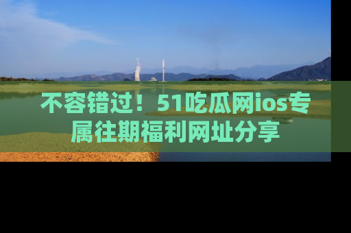 不容错过！51吃瓜网ios专属往期福利网址分享