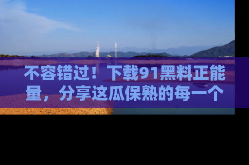 不容错过！下载91黑料正能量，分享这瓜保熟的每一个瞬间！