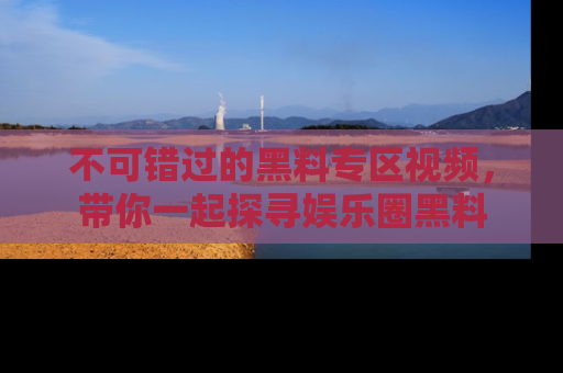 不可错过的黑料专区视频，带你一起探寻娱乐圈黑料