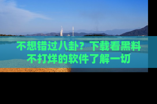 不想错过八卦？下载看黑料不打烊的软件了解一切