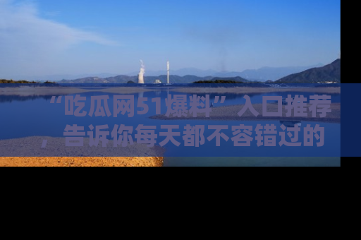 “吃瓜网51爆料”入口推荐，告诉你每天都不容错过的娱乐八卦！