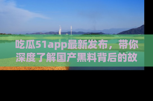 吃瓜51app最新发布，带你深度了解国产黑料背后的故事！