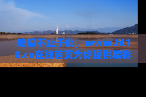 吃瓜不止于此，www.hl10.co在线首页为你提供精彩内幕