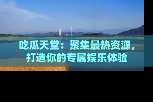 吃瓜天堂：聚集最热资源，打造你的专属娱乐体验