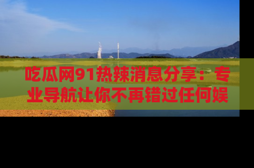 吃瓜网91热辣消息分享：专业导航让你不再错过任何娱乐八卦