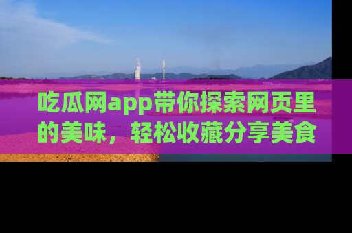 吃瓜网app带你探索网页里的美味，轻松收藏分享美食秘笈