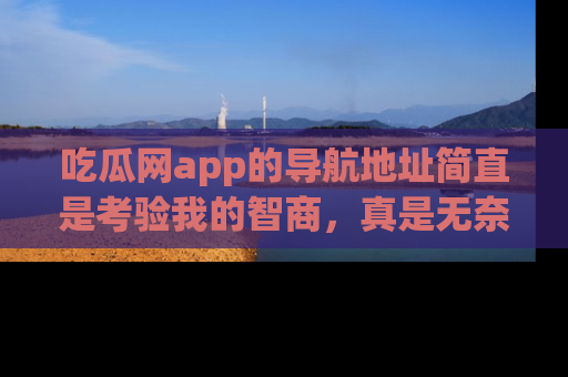 吃瓜网app的导航地址简直是考验我的智商，真是无奈！