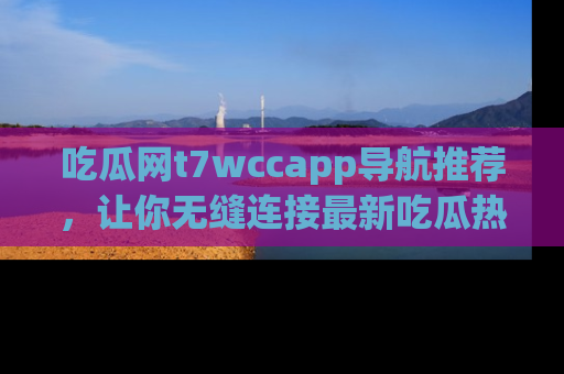 吃瓜网t7wccapp导航推荐，让你无缝连接最新吃瓜热点内容！