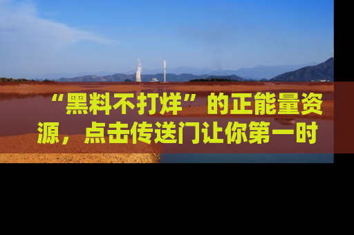 “黑料不打烊”的正能量资源，点击传送门让你第一时间获取最新入口资讯！
