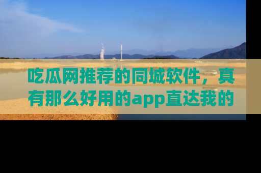 吃瓜网推荐的同城软件，真有那么好用的app直达我的心吗？