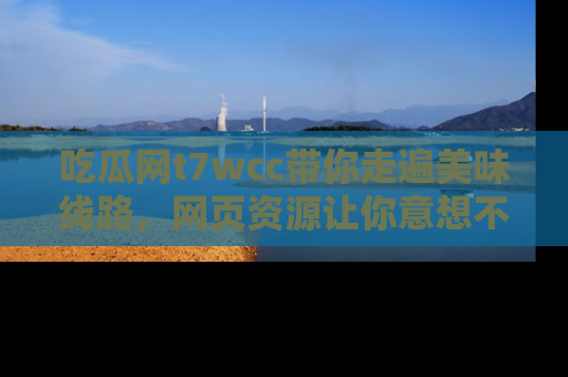 吃瓜网t7wcc带你走遍美味线路，网页资源让你意想不到！