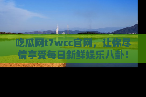 吃瓜网t7wcc官网，让你尽情享受每日新鲜娱乐八卦！
