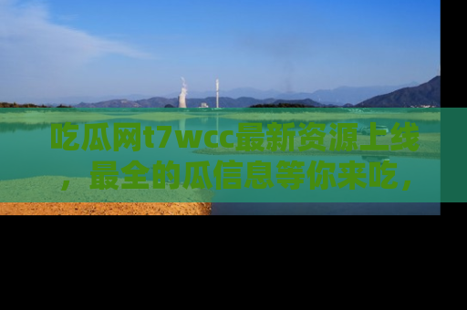 吃瓜网t7wcc最新资源上线，最全的瓜信息等你来吃，快来围观！