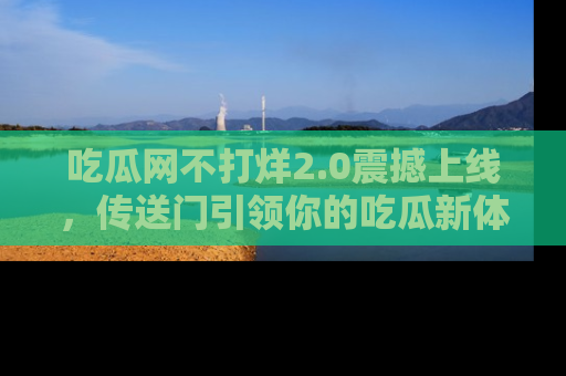 吃瓜网不打烊2.0震撼上线，传送门引领你的吃瓜新体验