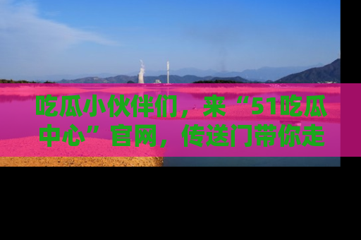 吃瓜小伙伴们，来“51吃瓜中心”官网，传送门带你走入八卦世界！