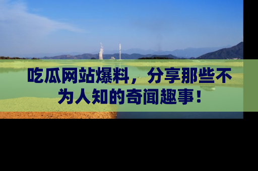 吃瓜网站爆料，分享那些不为人知的奇闻趣事！