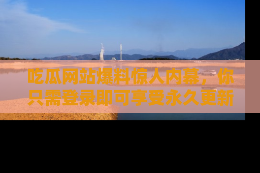 吃瓜网站爆料惊人内幕，你只需登录即可享受永久更新服务！