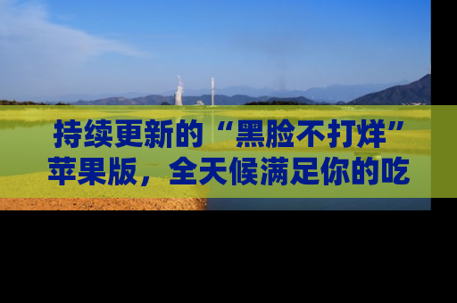 持续更新的“黑脸不打烊”苹果版，全天候满足你的吃瓜需求！