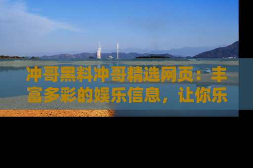 冲哥黑料冲哥精选网页：丰富多彩的娱乐信息，让你乐不停息