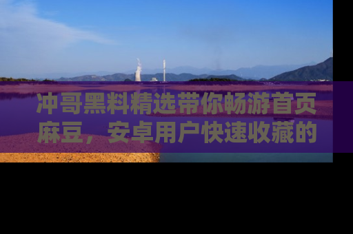 冲哥黑料精选带你畅游首页麻豆，安卓用户快速收藏的秘密武器！