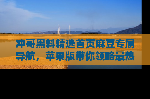 冲哥黑料精选首页麻豆专属导航，苹果版带你领略最热的黑料故事