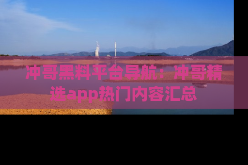 冲哥黑料平台导航：冲哥精选app热门内容汇总