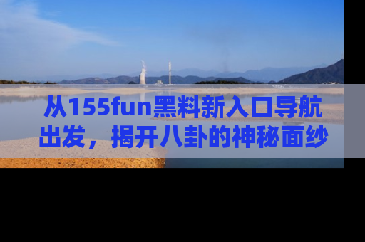 从155fun黑料新入口导航出发，揭开八卦的神秘面纱！