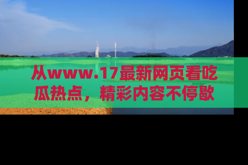 从www.17最新网页看吃瓜热点，精彩内容不停歇
