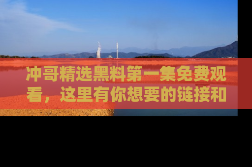 冲哥精选黑料第一集免费观看，这里有你想要的链接和内幕！