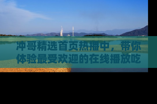 冲哥精选首页热播中，带你体验最受欢迎的在线播放吃瓜节目