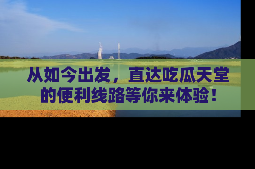 从如今出发，直达吃瓜天堂的便利线路等你来体验！