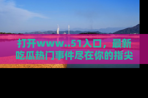 打开www..51入口，最新吃瓜热门事件尽在你的指尖，马上来看看！