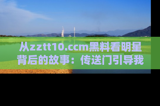 从zztt10.ccm黑料看明星背后的故事：传送门引导我们探索真相！