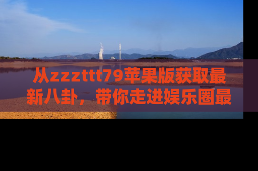 从zzzttt79苹果版获取最新八卦，带你走进娱乐圈最热内幕！
