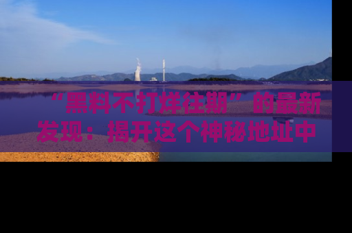 “黑料不打烊往期”的最新发现：揭开这个神秘地址中的爆笑黑料面纱