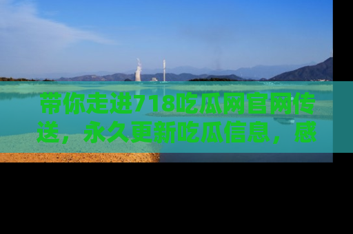 带你走进718吃瓜网官网传送，永久更新吃瓜信息，感受娱乐圈的风云变幻！