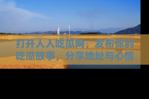打开人人吃瓜网，发布你的吃瓜故事，分享地址与心情！