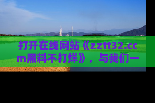 打开在线网站《zztt32.ccm黑料不打烊》，与我们一起揭露那些鲜为人知的黑料与明星秘密！