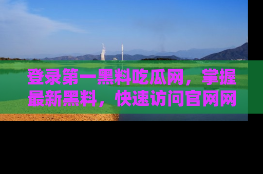 登录第一黑料吃瓜网，掌握最新黑料，快速访问官网网址体验。