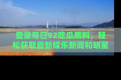 登录每日92吃瓜黑料，轻松获取最新娱乐新闻和明星炒作背后的真相