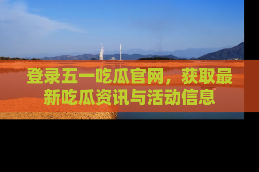登录五一吃瓜官网，获取最新吃瓜资讯与活动信息