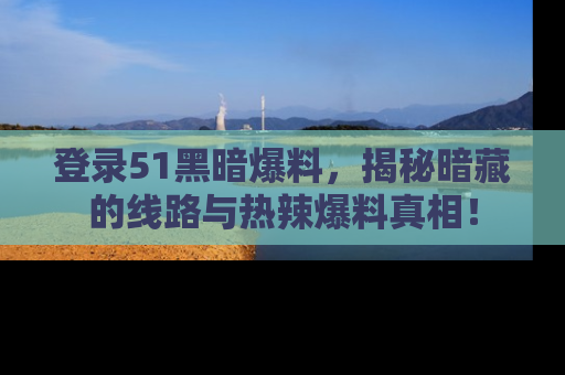 登录51黑暗爆料，揭秘暗藏的线路与热辣爆料真相！