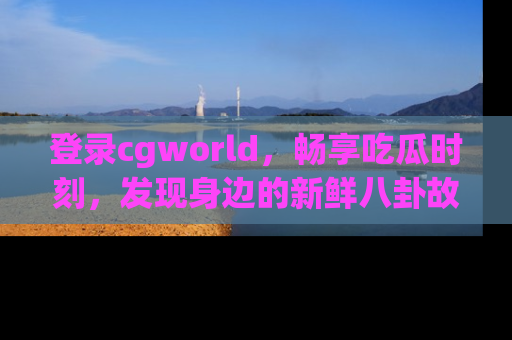 登录cgworld，畅享吃瓜时刻，发现身边的新鲜八卦故事