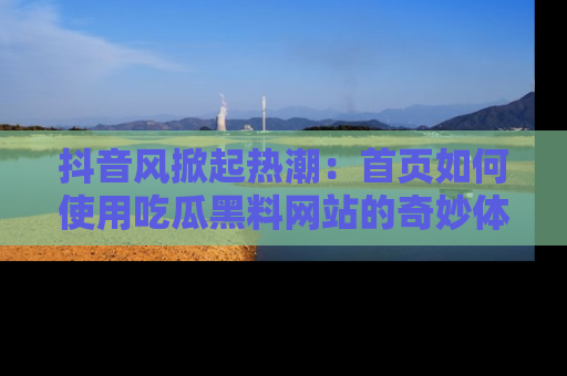 抖音风掀起热潮：首页如何使用吃瓜黑料网站的奇妙体验