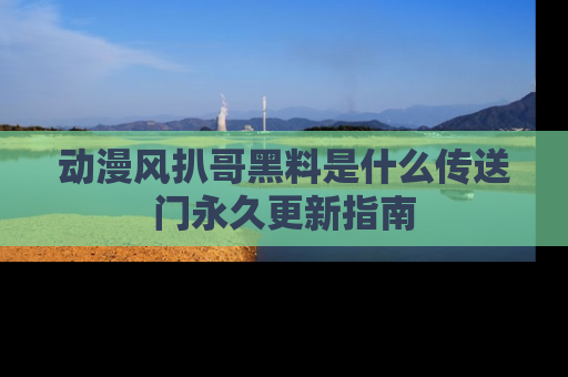 动漫风扒哥黑料是什么传送门永久更新指南