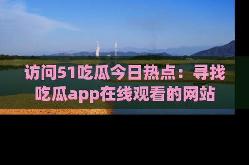 访问51吃瓜今日热点：寻找吃瓜app在线观看的网站